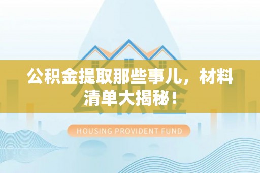 东河公积金提取那些事儿，材料清单大揭秘！