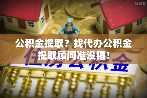 东河公积金提取？找代办公积金提取顾问准没错！