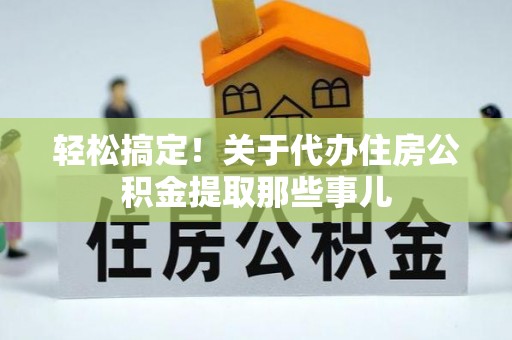 东河轻松搞定！关于代办住房公积金提取那些事儿