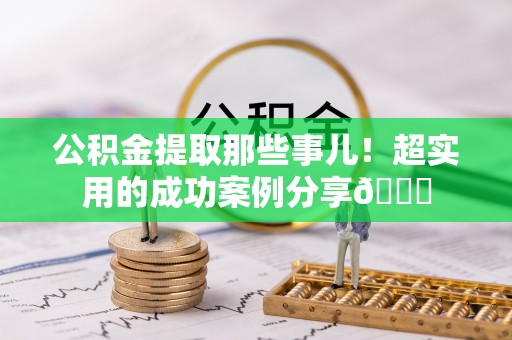 东河公积金提取那些事儿！超实用的成功案例分享😎
