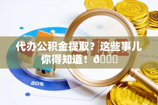 东河代办公积金提取？这些事儿你得知道！😎