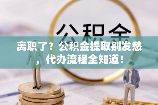 东河离职了？公积金提取别发愁，代办流程全知道！