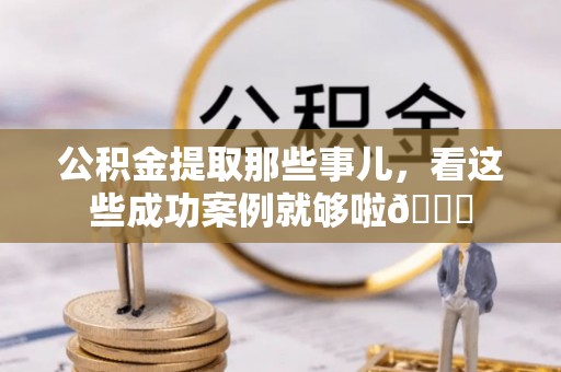 东河公积金提取那些事儿，看这些成功案例就够啦😎