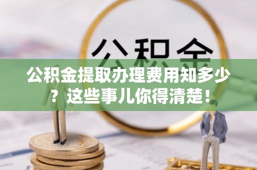 东河公积金提取办理费用知多少？这些事儿你得清楚！