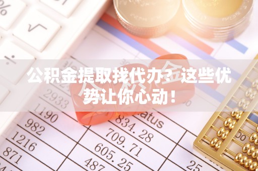 东河公积金提取找代办？这些优势让你心动！