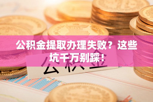 东河公积金提取办理失败？这些坑千万别踩！