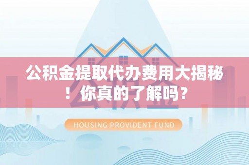 东河公积金提取代办费用大揭秘！你真的了解吗？