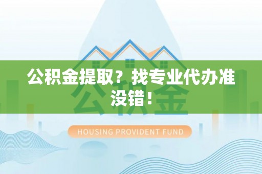 东河公积金提取？找专业代办准没错！