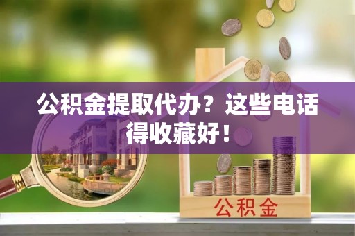 东河公积金提取代办？这些电话得收藏好！