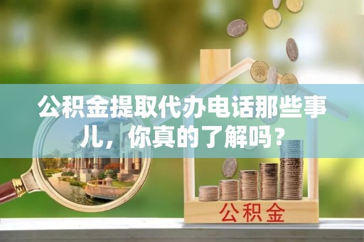 东河公积金提取代办电话那些事儿，你真的了解吗？
