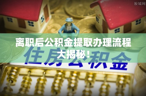 东河离职后公积金提取办理流程大揭秘！