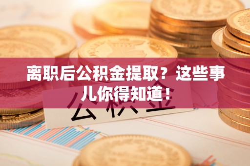 东河离职后公积金提取？这些事儿你得知道！