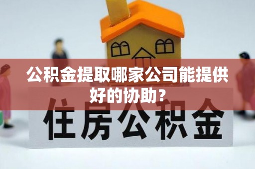 东河公积金提取哪家公司能提供好的协助？