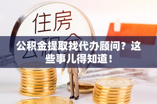 东河公积金提取找代办顾问？这些事儿得知道！