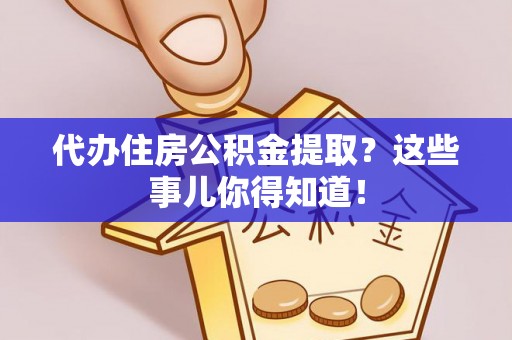 东河代办住房公积金提取？这些事儿你得知道！