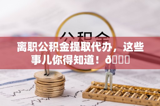 东河离职公积金提取代办，这些事儿你得知道！😎