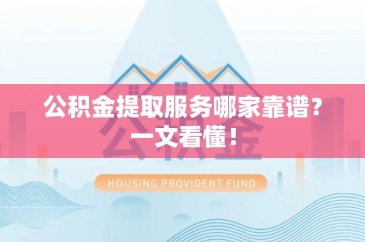 东河公积金提取服务哪家靠谱？一文看懂！