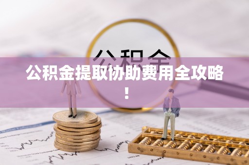 东河公积金提取协助费用全攻略！