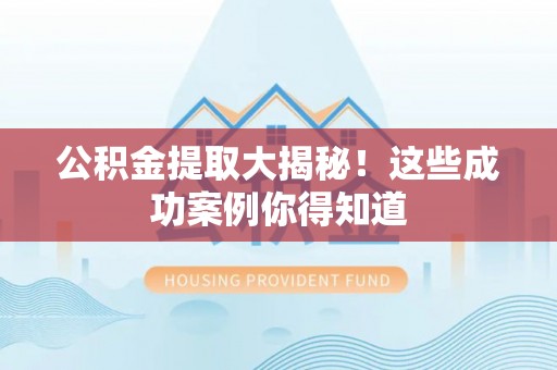 东河公积金提取大揭秘！这些成功案例你得知道