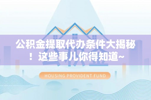 东河公积金提取代办条件大揭秘！这些事儿你得知道~