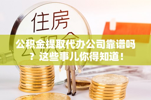 东河公积金提取代办公司靠谱吗？这些事儿你得知道！