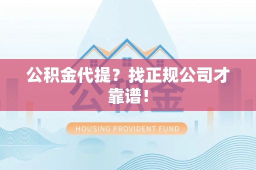 东河公积金代提？找正规公司才靠谱！