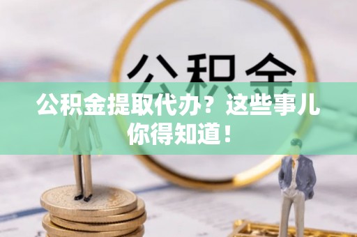 东河公积金提取代办？这些事儿你得知道！