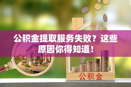 东河公积金提取服务失败？这些原因你得知道！