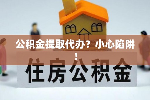 东河公积金提取代办？小心陷阱！