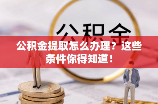 东河公积金提取怎么办理？这些条件你得知道！
