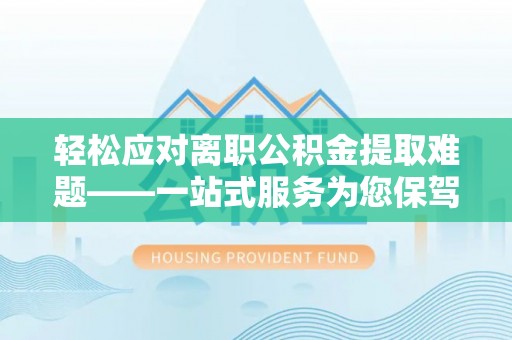 东河轻松应对离职公积金提取难题——一站式服务为您保驾护航