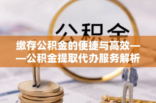 东河缴存公积金的便捷与高效——公积金提取代办服务解析