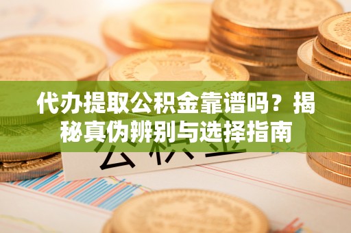 东河代办提取公积金靠谱吗？揭秘真伪辨别与选择指南