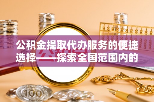 东河公积金提取代办服务的便捷选择——探索全国范围内的优质服务提供商