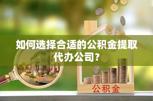 东河如何选择合适的公积金提取代办公司？