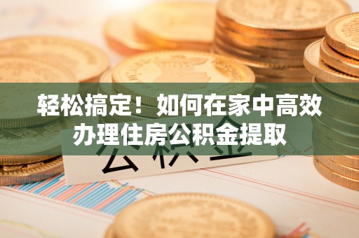东河轻松搞定！如何在家中高效办理住房公积金提取