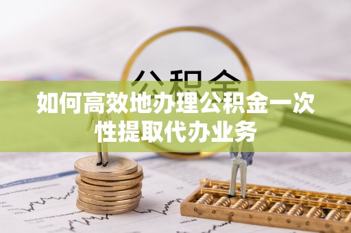 东河如何高效地办理公积金一次性提取代办业务