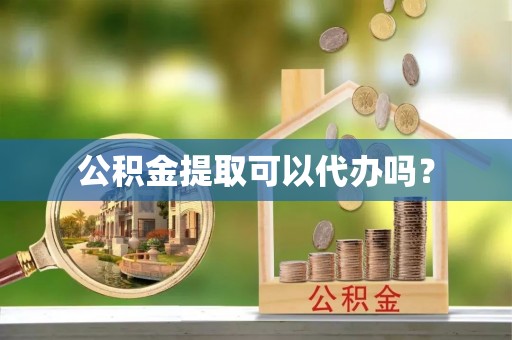 东河公积金提取可以代办吗？