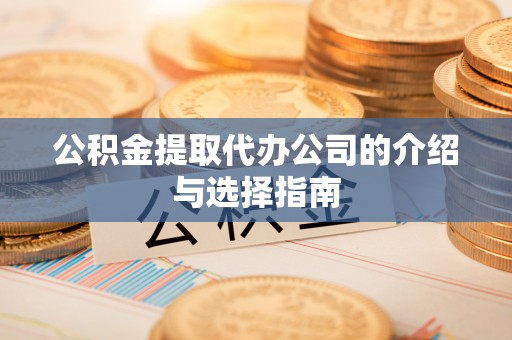 东河公积金提取代办公司的介绍与选择指南