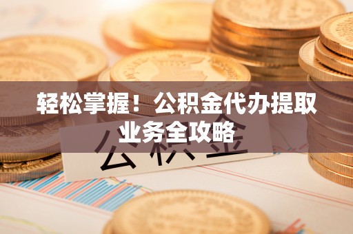 东河轻松掌握！公积金代办提取业务全攻略