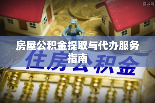 东河房屋公积金提取与代办服务指南