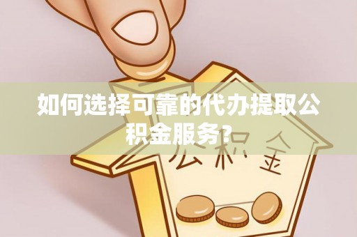 东河如何选择可靠的代办提取公积金服务？