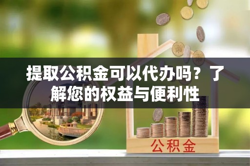 东河提取公积金可以代办吗？了解您的权益与便利性