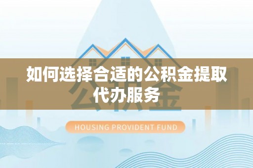 东河如何选择合适的公积金提取代办服务