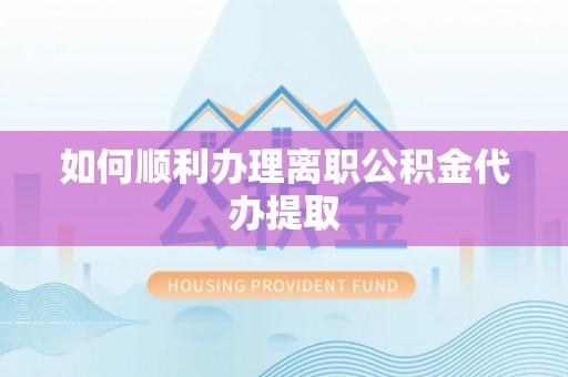 东河如何顺利办理离职公积金代办提取