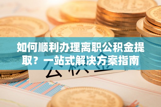 东河如何顺利办理离职公积金提取？一站式解决方案指南