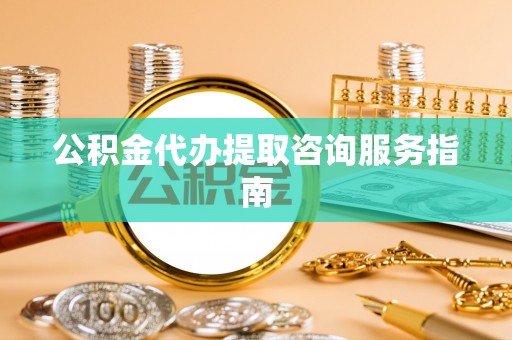 东河公积金代办提取咨询服务指南