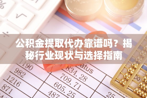 东河公积金提取代办靠谱吗？揭秘行业现状与选择指南