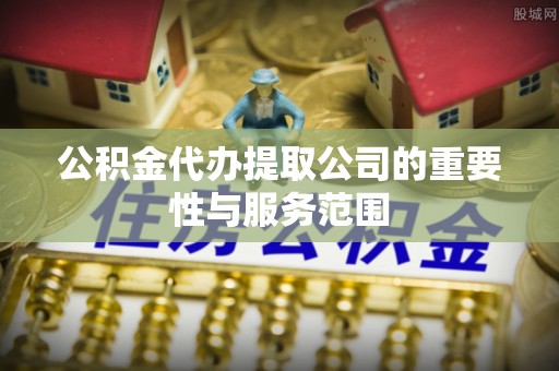 东河公积金代办提取公司的重要性与服务范围