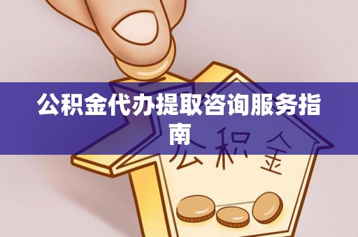 东河公积金代办提取咨询服务指南